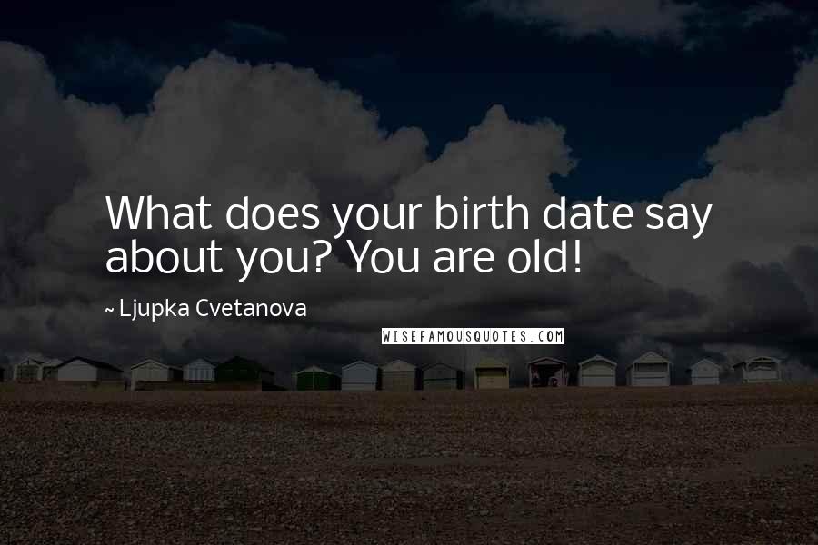 Ljupka Cvetanova Quotes: What does your birth date say about you? You are old!