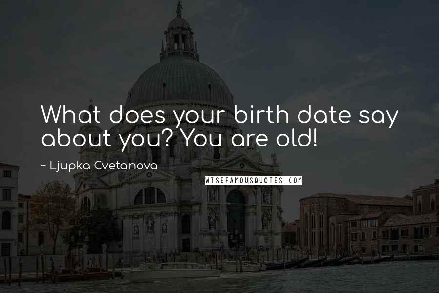 Ljupka Cvetanova Quotes: What does your birth date say about you? You are old!