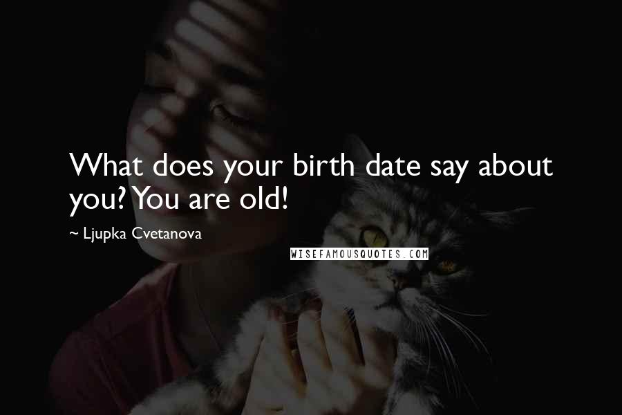 Ljupka Cvetanova Quotes: What does your birth date say about you? You are old!