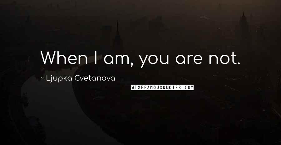 Ljupka Cvetanova Quotes: When I am, you are not.