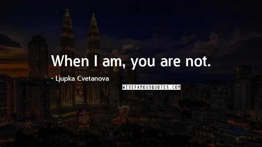 Ljupka Cvetanova Quotes: When I am, you are not.