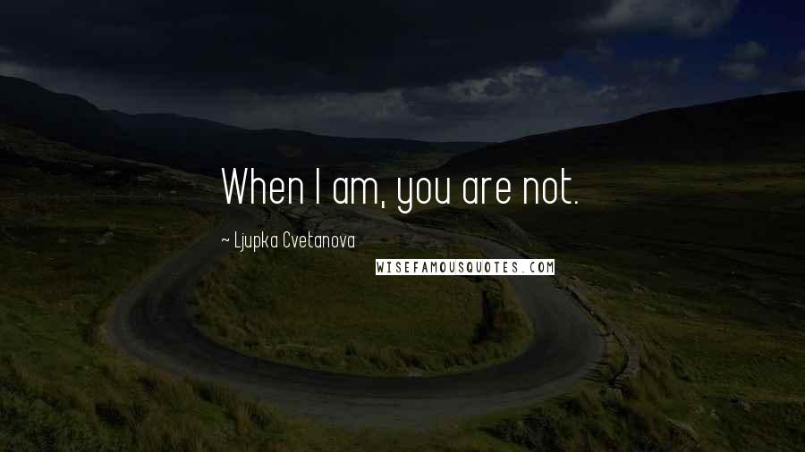 Ljupka Cvetanova Quotes: When I am, you are not.