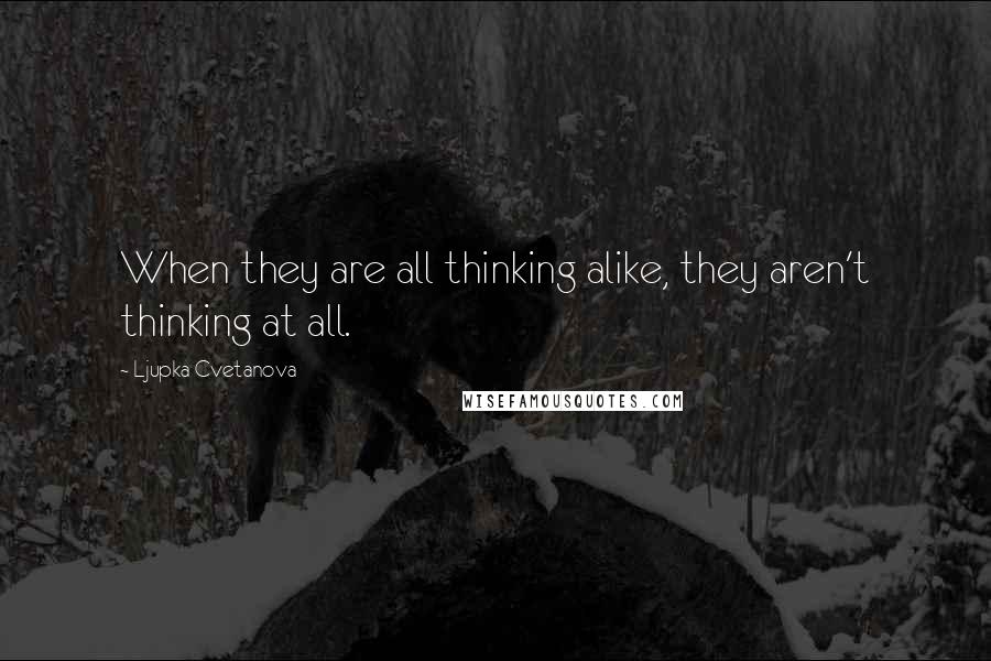 Ljupka Cvetanova Quotes: When they are all thinking alike, they aren't thinking at all.