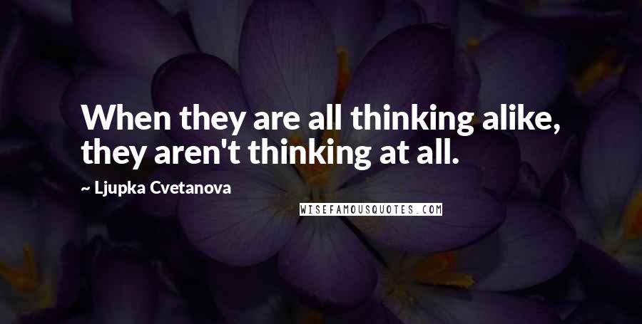 Ljupka Cvetanova Quotes: When they are all thinking alike, they aren't thinking at all.