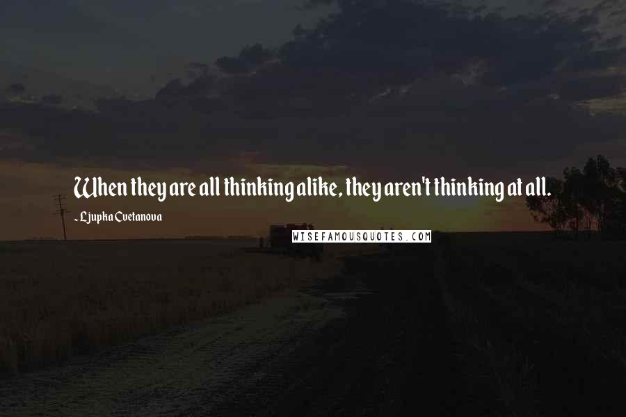 Ljupka Cvetanova Quotes: When they are all thinking alike, they aren't thinking at all.