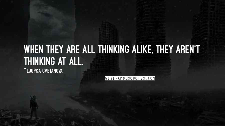 Ljupka Cvetanova Quotes: When they are all thinking alike, they aren't thinking at all.