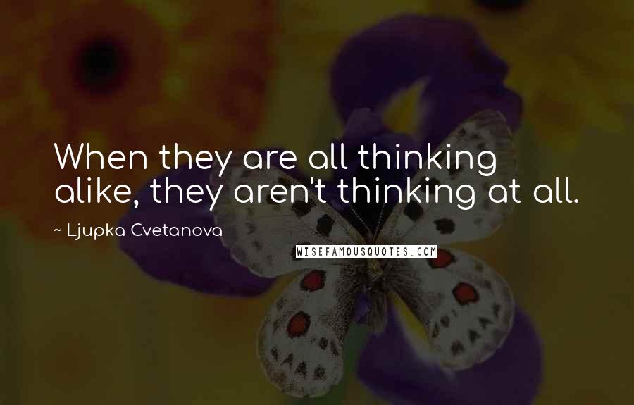 Ljupka Cvetanova Quotes: When they are all thinking alike, they aren't thinking at all.