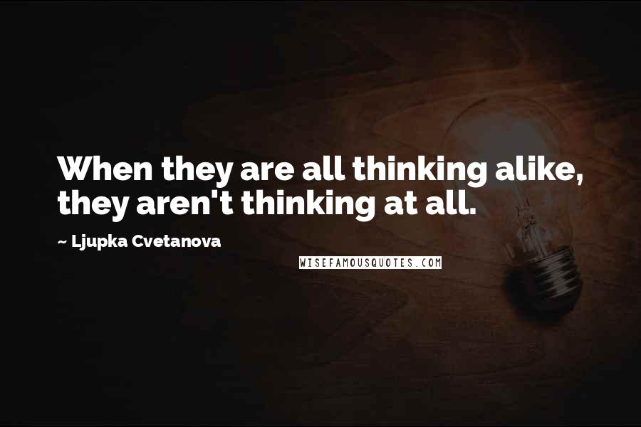 Ljupka Cvetanova Quotes: When they are all thinking alike, they aren't thinking at all.