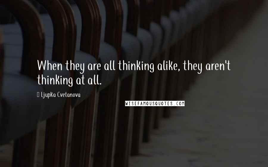Ljupka Cvetanova Quotes: When they are all thinking alike, they aren't thinking at all.