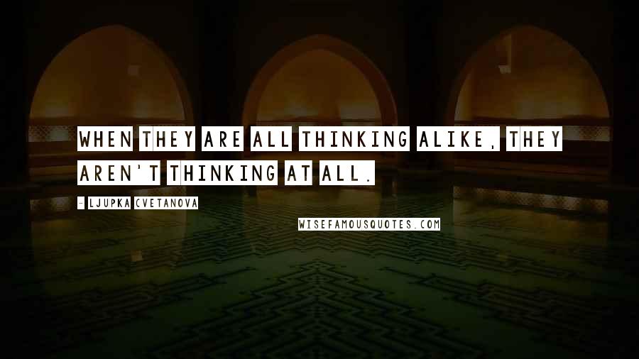 Ljupka Cvetanova Quotes: When they are all thinking alike, they aren't thinking at all.