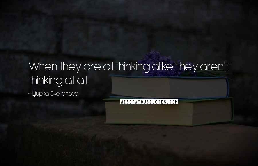 Ljupka Cvetanova Quotes: When they are all thinking alike, they aren't thinking at all.