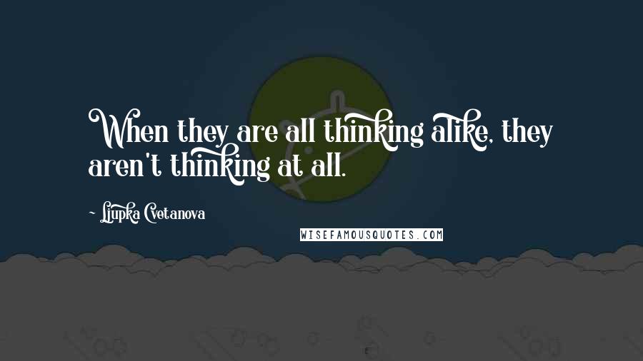 Ljupka Cvetanova Quotes: When they are all thinking alike, they aren't thinking at all.