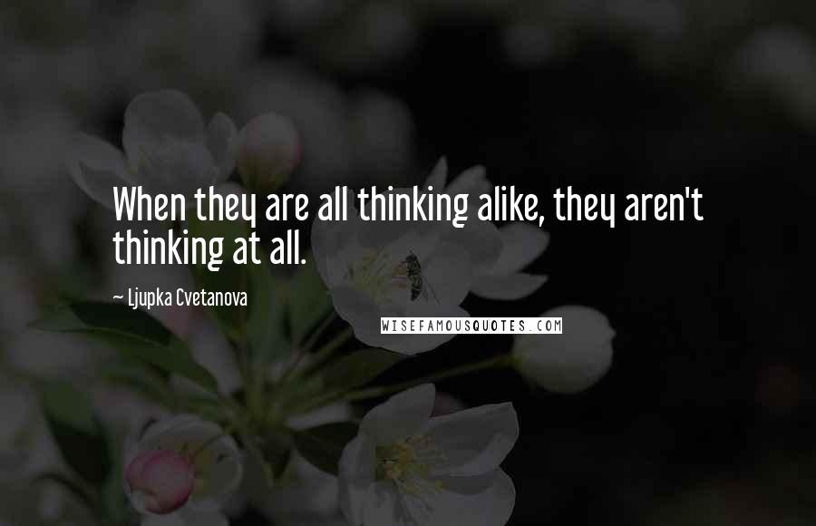 Ljupka Cvetanova Quotes: When they are all thinking alike, they aren't thinking at all.