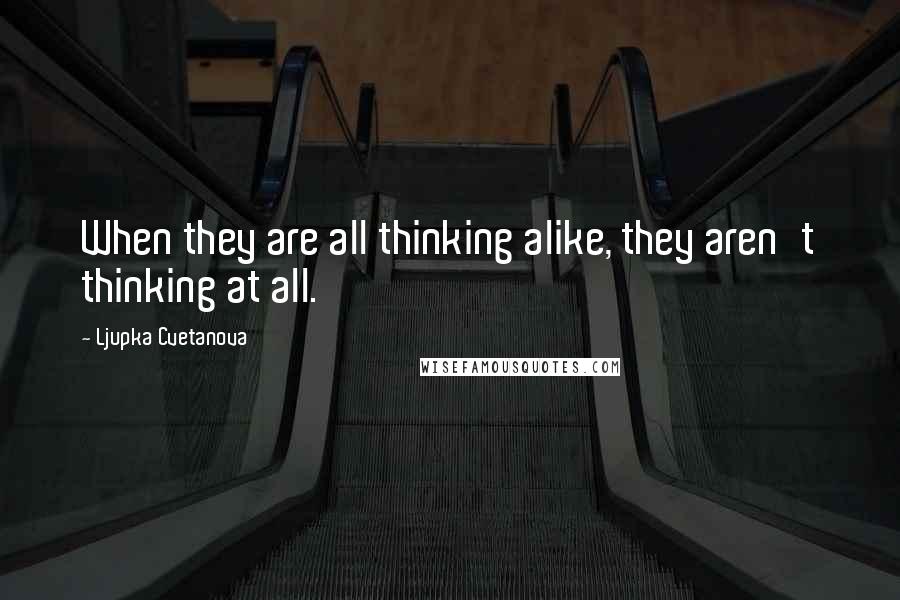 Ljupka Cvetanova Quotes: When they are all thinking alike, they aren't thinking at all.