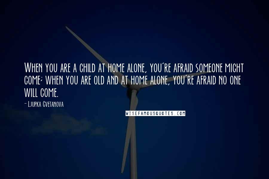 Ljupka Cvetanova Quotes: When you are a child at home alone, you're afraid someone might come; when you are old and at home alone, you're afraid no one will come.