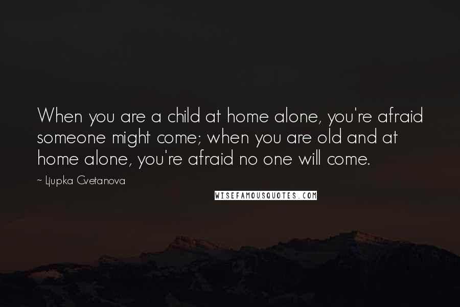 Ljupka Cvetanova Quotes: When you are a child at home alone, you're afraid someone might come; when you are old and at home alone, you're afraid no one will come.