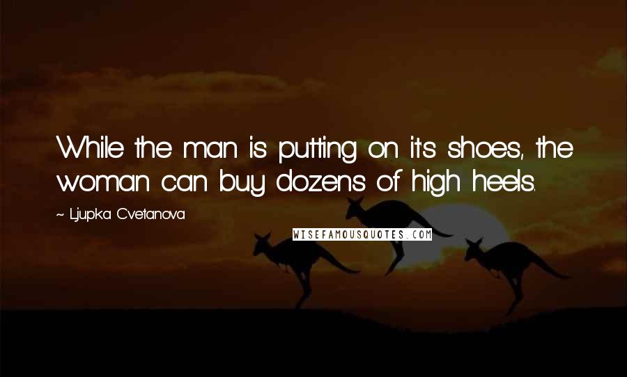 Ljupka Cvetanova Quotes: While the man is putting on it's shoes, the woman can buy dozens of high heels.