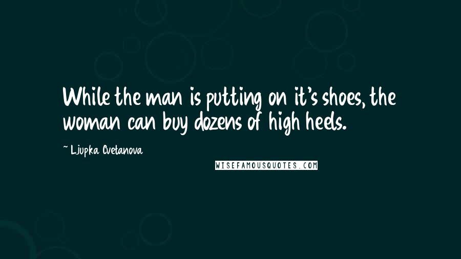 Ljupka Cvetanova Quotes: While the man is putting on it's shoes, the woman can buy dozens of high heels.