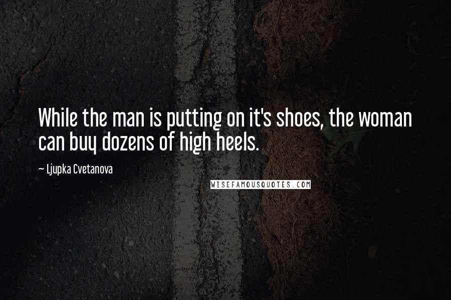 Ljupka Cvetanova Quotes: While the man is putting on it's shoes, the woman can buy dozens of high heels.