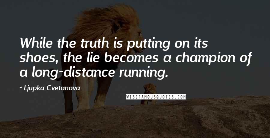 Ljupka Cvetanova Quotes: While the truth is putting on its shoes, the lie becomes a champion of a long-distance running.