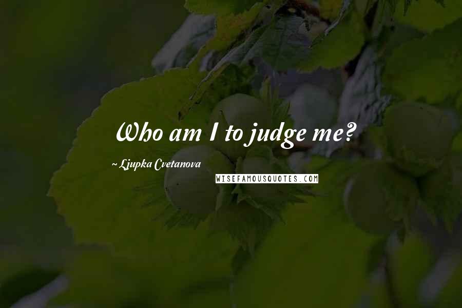 Ljupka Cvetanova Quotes: Who am I to judge me?