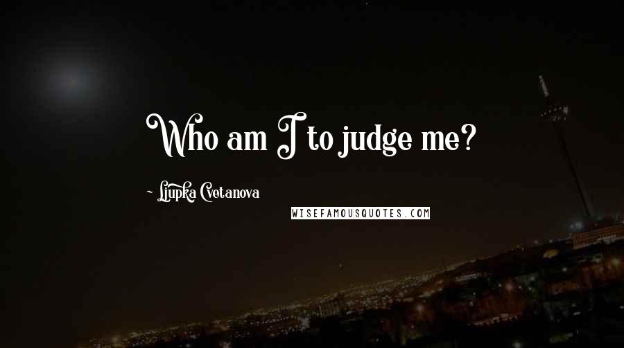 Ljupka Cvetanova Quotes: Who am I to judge me?