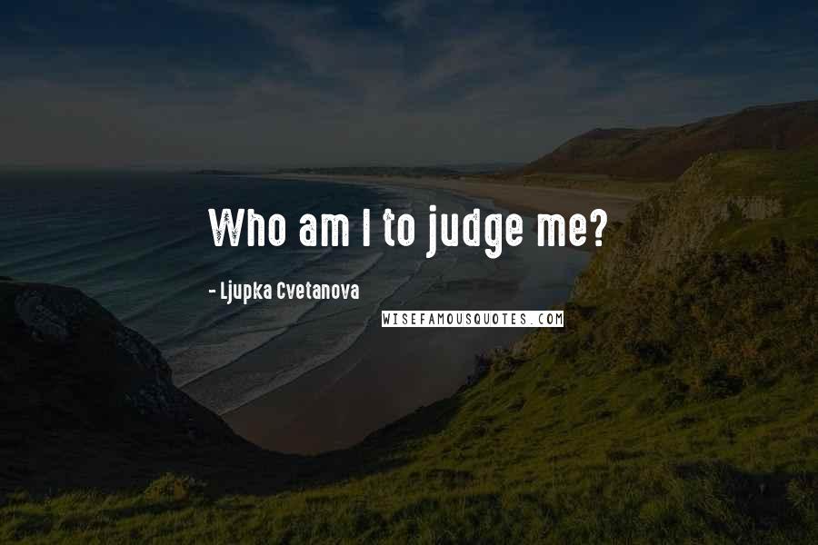 Ljupka Cvetanova Quotes: Who am I to judge me?