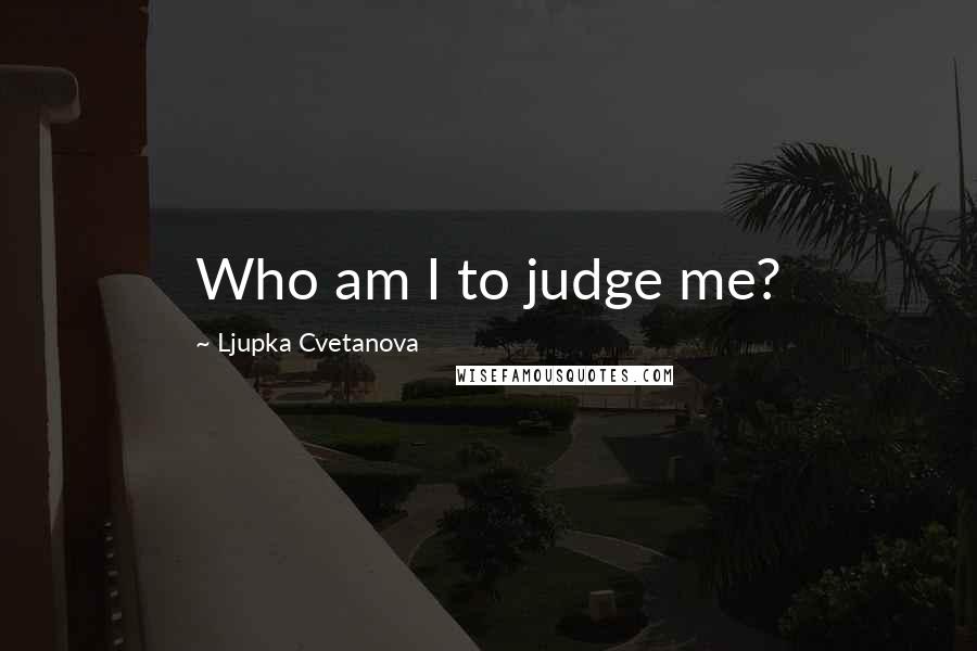 Ljupka Cvetanova Quotes: Who am I to judge me?