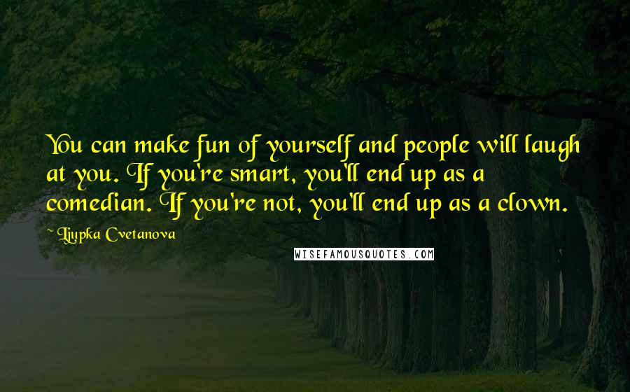 Ljupka Cvetanova Quotes: You can make fun of yourself and people will laugh at you. If you're smart, you'll end up as a comedian. If you're not, you'll end up as a clown.