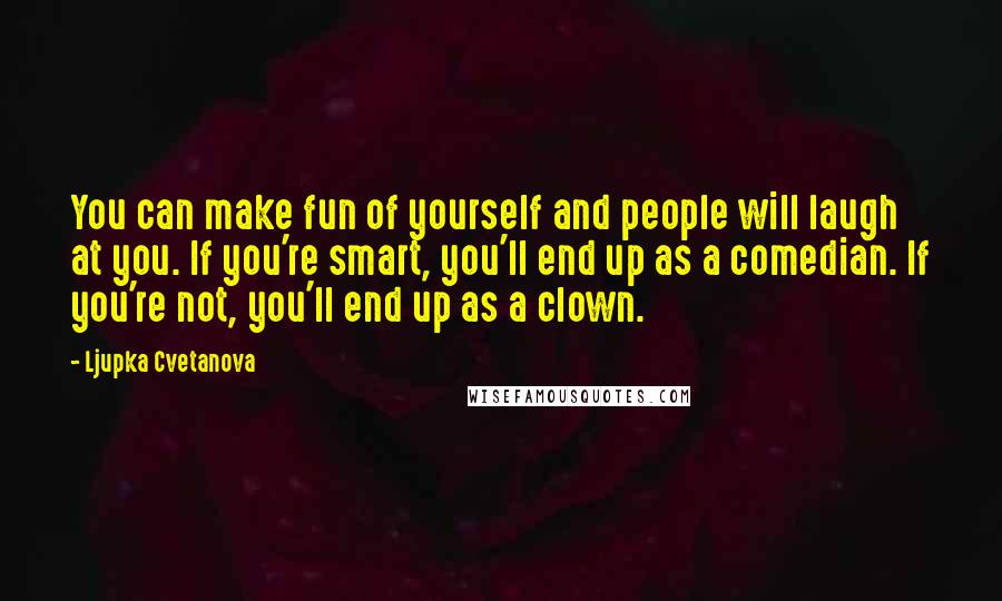 Ljupka Cvetanova Quotes: You can make fun of yourself and people will laugh at you. If you're smart, you'll end up as a comedian. If you're not, you'll end up as a clown.