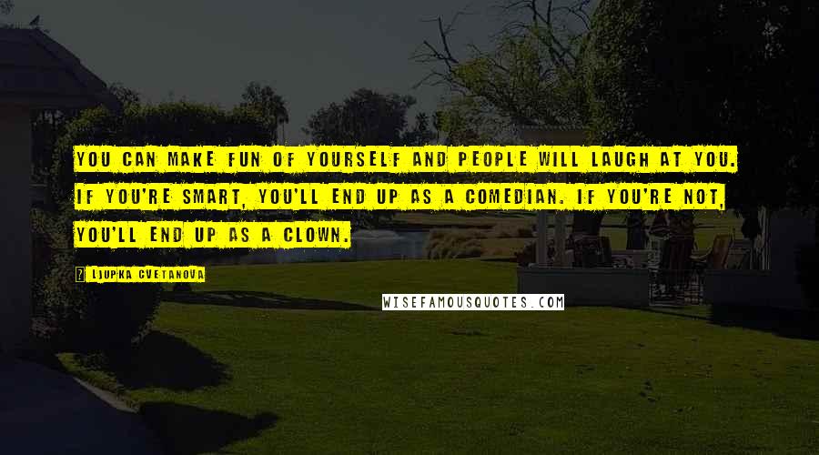 Ljupka Cvetanova Quotes: You can make fun of yourself and people will laugh at you. If you're smart, you'll end up as a comedian. If you're not, you'll end up as a clown.