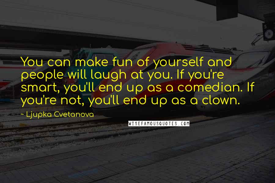 Ljupka Cvetanova Quotes: You can make fun of yourself and people will laugh at you. If you're smart, you'll end up as a comedian. If you're not, you'll end up as a clown.