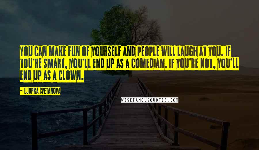 Ljupka Cvetanova Quotes: You can make fun of yourself and people will laugh at you. If you're smart, you'll end up as a comedian. If you're not, you'll end up as a clown.