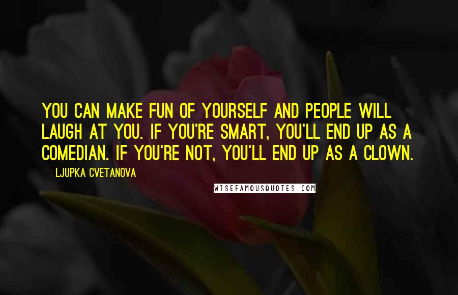 Ljupka Cvetanova Quotes: You can make fun of yourself and people will laugh at you. If you're smart, you'll end up as a comedian. If you're not, you'll end up as a clown.