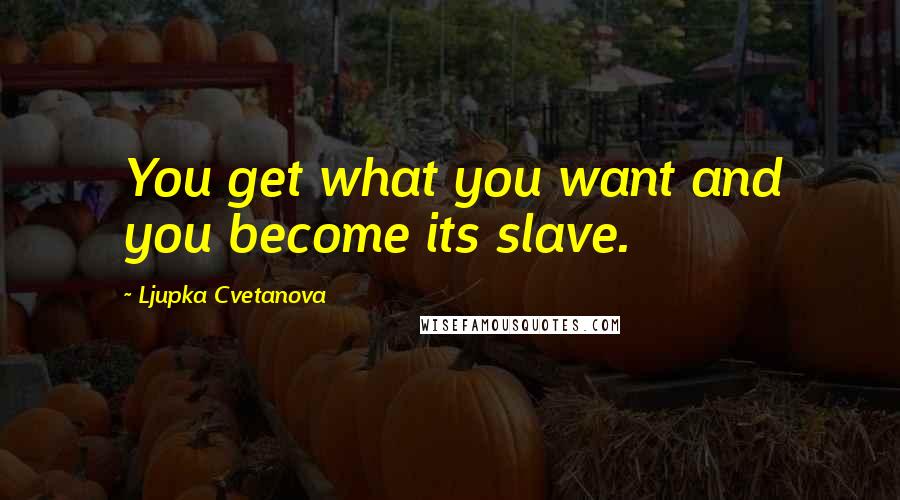 Ljupka Cvetanova Quotes: You get what you want and you become its slave.