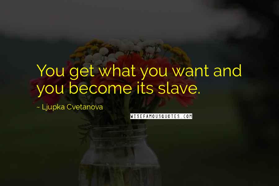 Ljupka Cvetanova Quotes: You get what you want and you become its slave.