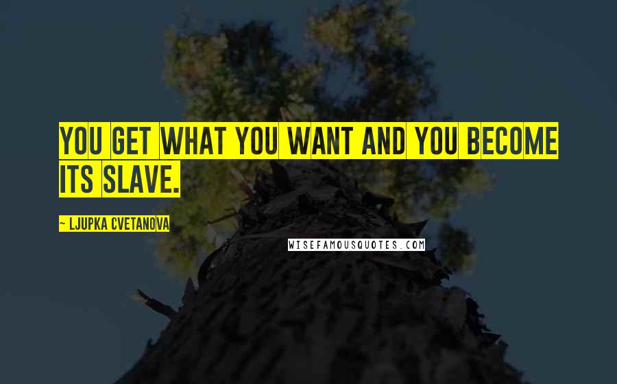 Ljupka Cvetanova Quotes: You get what you want and you become its slave.