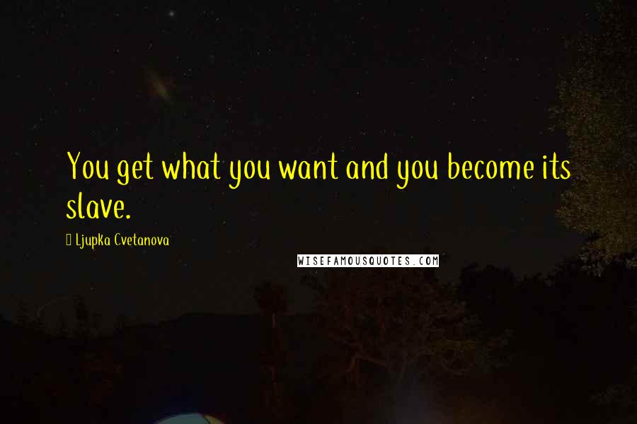 Ljupka Cvetanova Quotes: You get what you want and you become its slave.