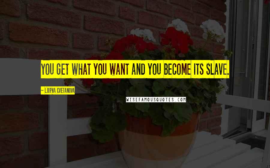 Ljupka Cvetanova Quotes: You get what you want and you become its slave.