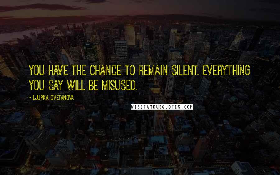 Ljupka Cvetanova Quotes: You have the chance to remain silent. Everything you say will be misused.