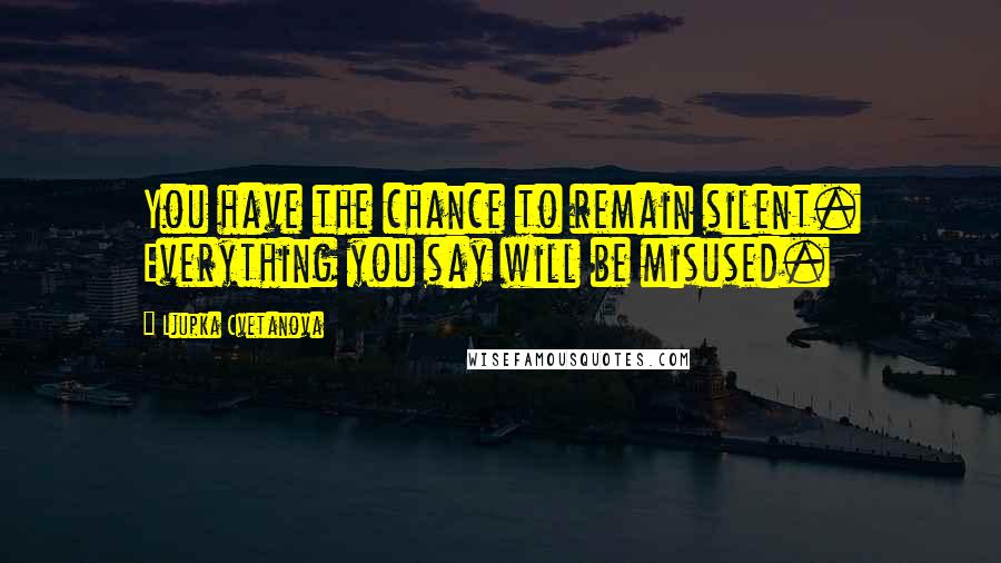 Ljupka Cvetanova Quotes: You have the chance to remain silent. Everything you say will be misused.