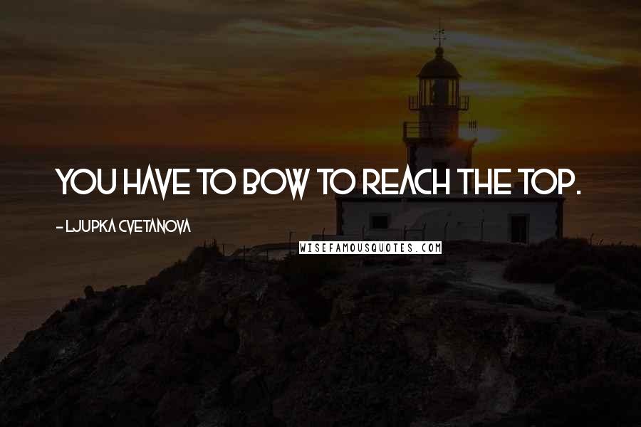 Ljupka Cvetanova Quotes: You have to bow to reach the top.