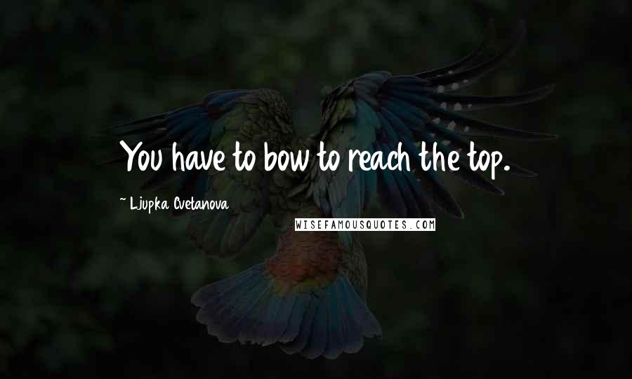 Ljupka Cvetanova Quotes: You have to bow to reach the top.