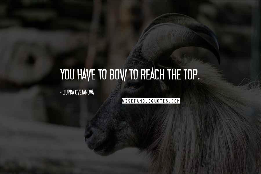 Ljupka Cvetanova Quotes: You have to bow to reach the top.