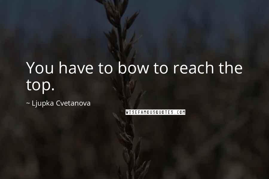 Ljupka Cvetanova Quotes: You have to bow to reach the top.