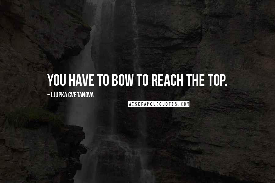 Ljupka Cvetanova Quotes: You have to bow to reach the top.