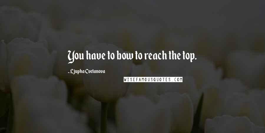 Ljupka Cvetanova Quotes: You have to bow to reach the top.