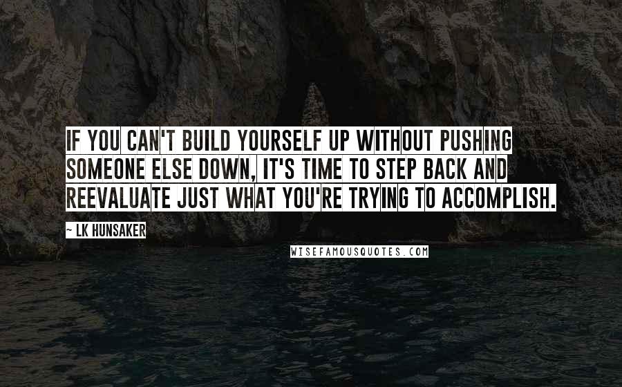 LK Hunsaker Quotes: If you can't build yourself up without pushing someone else down, it's time to step back and reevaluate just what you're trying to accomplish.