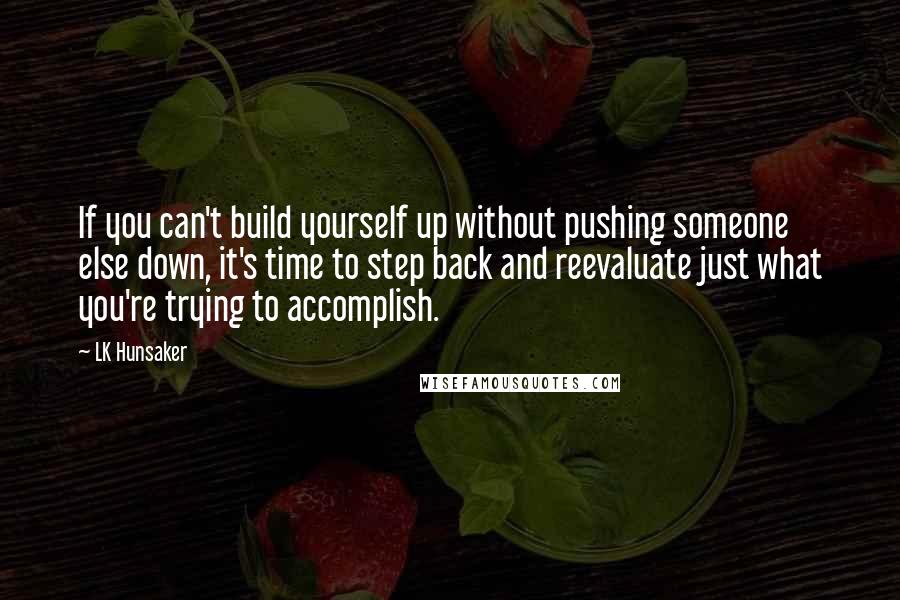 LK Hunsaker Quotes: If you can't build yourself up without pushing someone else down, it's time to step back and reevaluate just what you're trying to accomplish.