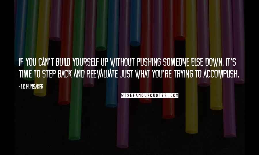 LK Hunsaker Quotes: If you can't build yourself up without pushing someone else down, it's time to step back and reevaluate just what you're trying to accomplish.